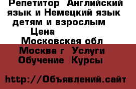  Репетитор: Английский язык и Немецкий язык, детям и взрослым.  › Цена ­ 600-1000 - Московская обл., Москва г. Услуги » Обучение. Курсы   